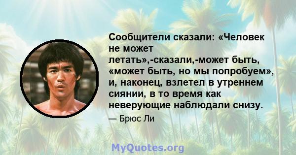 Сообщители сказали: «Человек не может летать»,-сказали,-может быть, «может быть, но мы попробуем», и, наконец, взлетел в утреннем сиянии, в то время как неверующие наблюдали снизу.