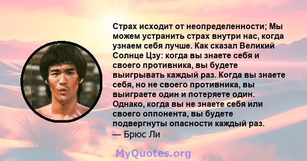 Страх исходит от неопределенности; Мы можем устранить страх внутри нас, когда узнаем себя лучше. Как сказал Великий Солнце Цзу: когда вы знаете себя и своего противника, вы будете выигрывать каждый раз. Когда вы знаете