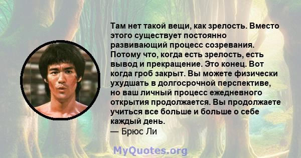 Там нет такой вещи, как зрелость. Вместо этого существует постоянно развивающий процесс созревания. Потому что, когда есть зрелость, есть вывод и прекращение. Это конец. Вот когда гроб закрыт. Вы можете физически