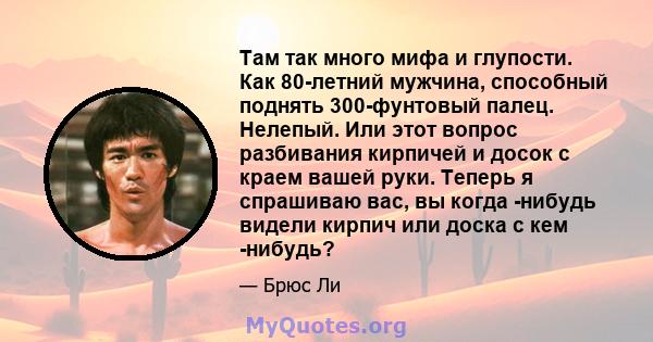 Там так много мифа и глупости. Как 80-летний мужчина, способный поднять 300-фунтовый палец. Нелепый. Или этот вопрос разбивания кирпичей и досок с краем вашей руки. Теперь я спрашиваю вас, вы когда -нибудь видели кирпич 