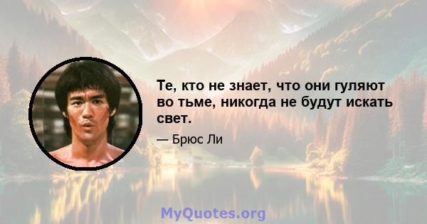 Те, кто не знает, что они гуляют во тьме, никогда не будут искать свет.