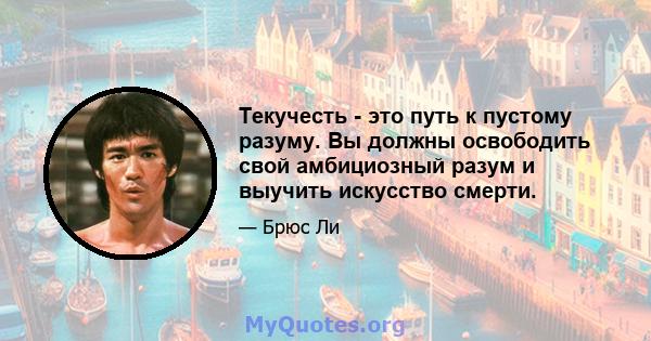 Текучесть - это путь к пустому разуму. Вы должны освободить свой амбициозный разум и выучить искусство смерти.