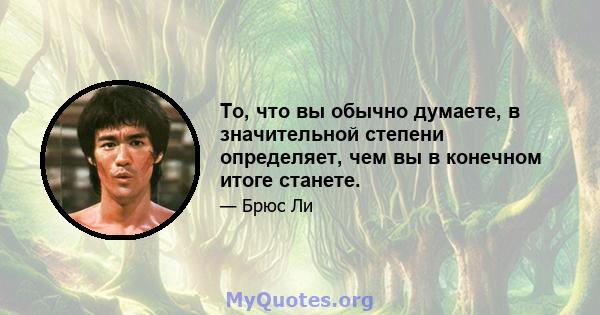 То, что вы обычно думаете, в значительной степени определяет, чем вы в конечном итоге станете.