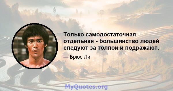 Только самодостаточная отдельная - большинство людей следуют за толпой и подражают.