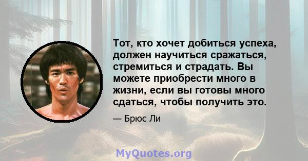 Тот, кто хочет добиться успеха, должен научиться сражаться, стремиться и страдать. Вы можете приобрести много в жизни, если вы готовы много сдаться, чтобы получить это.