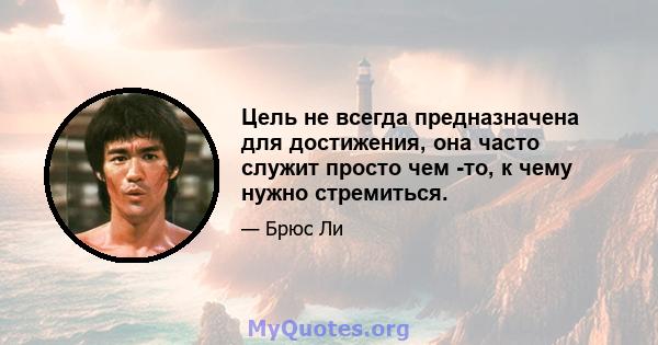 Цель не всегда предназначена для достижения, она часто служит просто чем -то, к чему нужно стремиться.