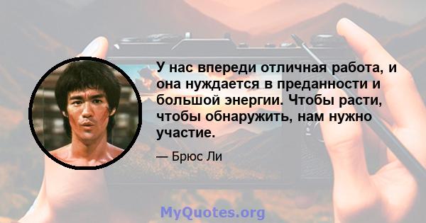 У нас впереди отличная работа, и она нуждается в преданности и большой энергии. Чтобы расти, чтобы обнаружить, нам нужно участие.