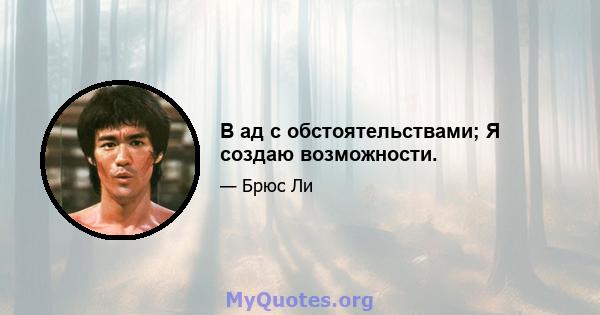 В ад с обстоятельствами; Я создаю возможности.