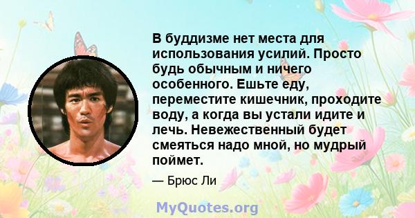 В буддизме нет места для использования усилий. Просто будь обычным и ничего особенного. Ешьте еду, переместите кишечник, проходите воду, а когда вы устали идите и лечь. Невежественный будет смеяться надо мной, но мудрый 