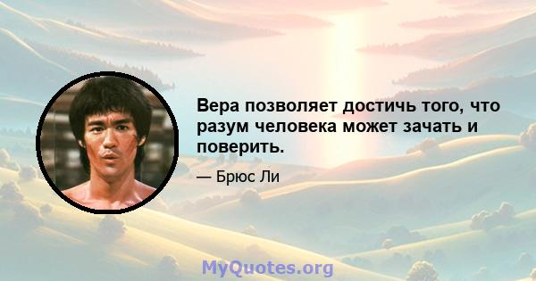 Вера позволяет достичь того, что разум человека может зачать и поверить.