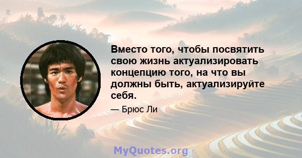 Вместо того, чтобы посвятить свою жизнь актуализировать концепцию того, на что вы должны быть, актуализируйте себя.