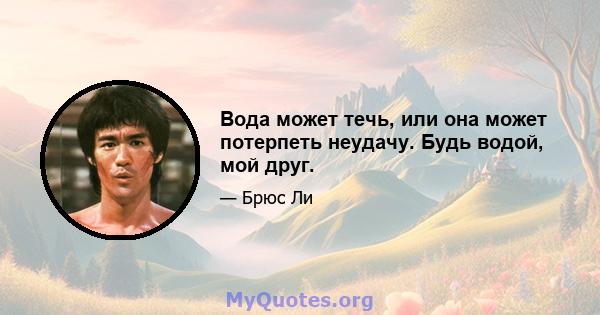 Вода может течь, или она может потерпеть неудачу. Будь водой, мой друг.