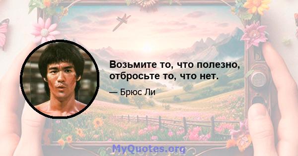 Возьмите то, что полезно, отбросьте то, что нет.