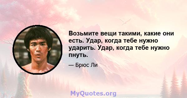 Возьмите вещи такими, какие они есть. Удар, когда тебе нужно ударить. Удар, когда тебе нужно пнуть.