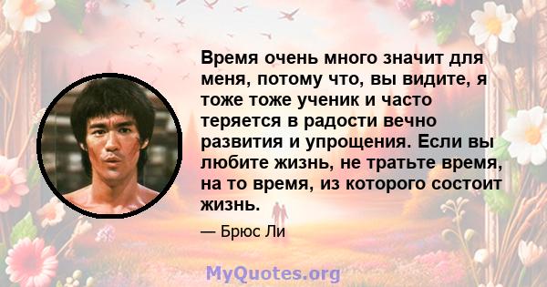 Время очень много значит для меня, потому что, вы видите, я тоже тоже ученик и часто теряется в радости вечно развития и упрощения. Если вы любите жизнь, не тратьте время, на то время, из которого состоит жизнь.