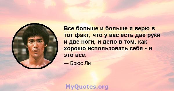 Все больше и больше я верю в тот факт, что у вас есть две руки и две ноги, и дело в том, как хорошо использовать себя - и это все.