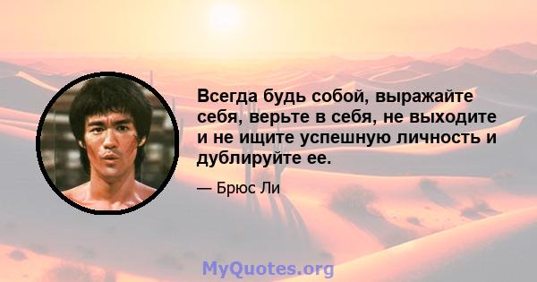 Всегда будь собой, выражайте себя, верьте в себя, не выходите и не ищите успешную личность и дублируйте ее.