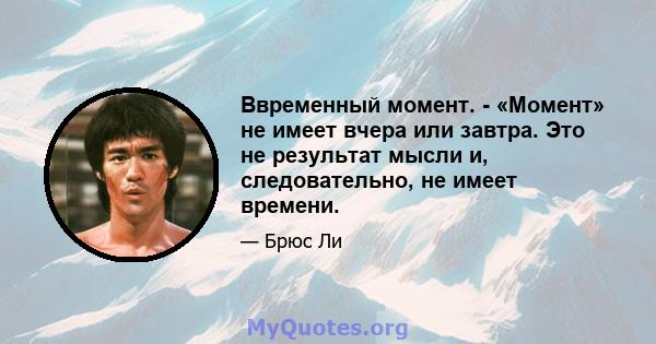 Ввременный момент. - «Момент» не имеет вчера или завтра. Это не результат мысли и, следовательно, не имеет времени.