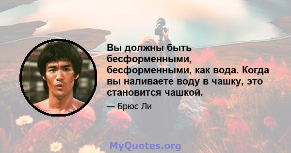 Вы должны быть бесформенными, бесформенными, как вода. Когда вы наливаете воду в чашку, это становится чашкой.