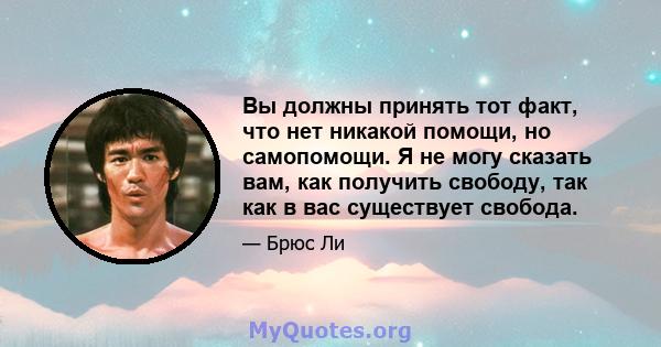 Вы должны принять тот факт, что нет никакой помощи, но самопомощи. Я не могу сказать вам, как получить свободу, так как в вас существует свобода.