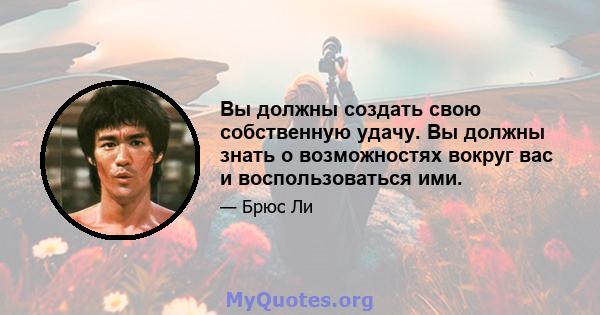 Вы должны создать свою собственную удачу. Вы должны знать о возможностях вокруг вас и воспользоваться ими.