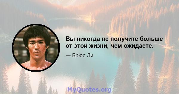 Вы никогда не получите больше от этой жизни, чем ожидаете.