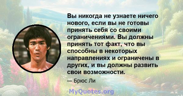 Вы никогда не узнаете ничего нового, если вы не готовы принять себя со своими ограничениями. Вы должны принять тот факт, что вы способны в некоторых направлениях и ограничены в других, и вы должны развить свои