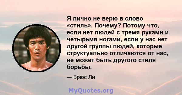 Я лично не верю в слово «стиль». Почему? Потому что, если нет людей с тремя руками и четырьмя ногами, если у нас нет другой группы людей, которые структуально отличаются от нас, не может быть другого стиля борьбы.