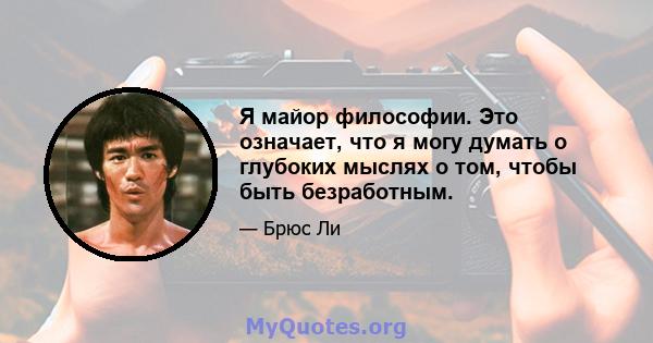 Я майор философии. Это означает, что я могу думать о глубоких мыслях о том, чтобы быть безработным.