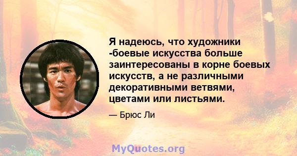 Я надеюсь, что художники -боевые искусства больше заинтересованы в корне боевых искусств, а не различными декоративными ветвями, цветами или листьями.