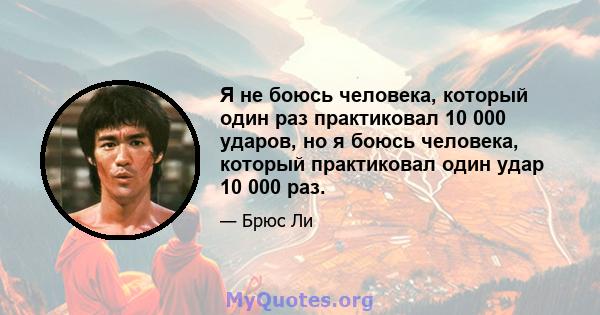 Я не боюсь человека, который один раз практиковал 10 000 ударов, но я боюсь человека, который практиковал один удар 10 000 раз.