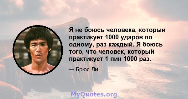 Я не боюсь человека, который практикует 1000 ударов по одному, раз каждый. Я боюсь того, что человек, который практикует 1 пин 1000 раз.