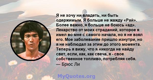 Я не хочу ни владеть, ни быть одержимым. Я больше не жажду «Рай». Более важно, я больше не боюсь «ад». Лекарство от моих страданий, которое я имел во мне с самого начала, но я не взял его. Мое заболевание пришло