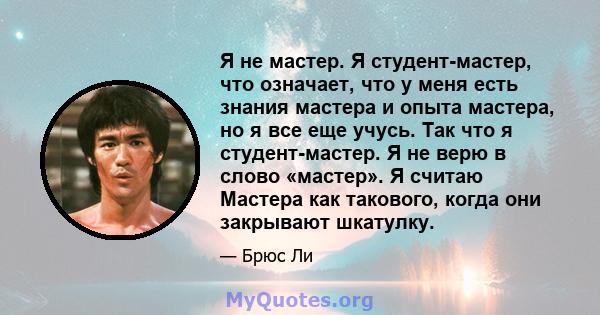 Я не мастер. Я студент-мастер, что означает, что у меня есть знания мастера и опыта мастера, но я все еще учусь. Так что я студент-мастер. Я не верю в слово «мастер». Я считаю Мастера как такового, когда они закрывают