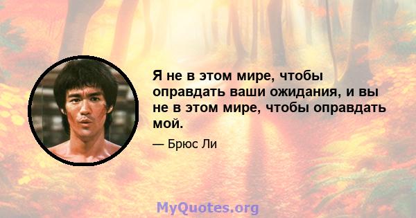 Я не в этом мире, чтобы оправдать ваши ожидания, и вы не в этом мире, чтобы оправдать мой.