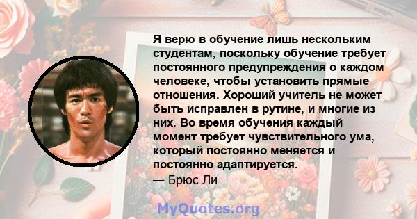 Я верю в обучение лишь нескольким студентам, поскольку обучение требует постоянного предупреждения о каждом человеке, чтобы установить прямые отношения. Хороший учитель не может быть исправлен в рутине, и многие из них. 