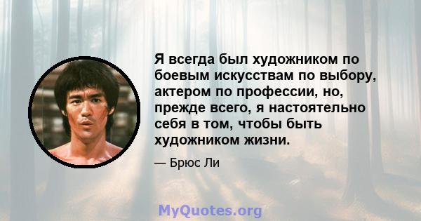 Я всегда был художником по боевым искусствам по выбору, актером по профессии, но, прежде всего, я настоятельно себя в том, чтобы быть художником жизни.