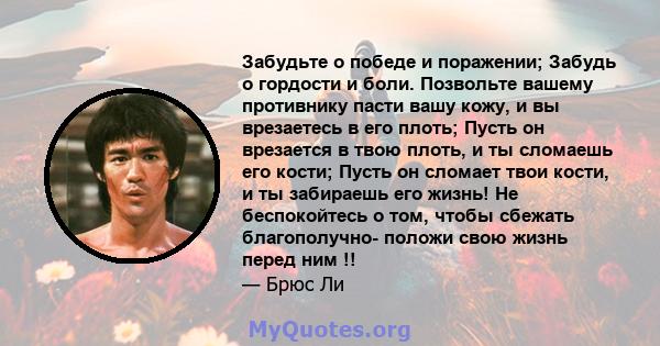 Забудьте о победе и поражении; Забудь о гордости и боли. Позвольте вашему противнику пасти вашу кожу, и вы врезаетесь в его плоть; Пусть он врезается в твою плоть, и ты сломаешь его кости; Пусть он сломает твои кости, и 