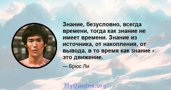 Знание, безусловно, всегда времени, тогда как знание не имеет времени. Знание из источника, от накопления, от вывода, в то время как знание - это движение.