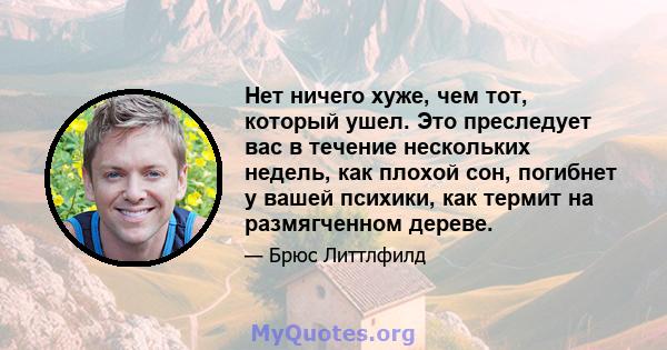 Нет ничего хуже, чем тот, который ушел. Это преследует вас в течение нескольких недель, как плохой сон, погибнет у вашей психики, как термит на размягченном дереве.