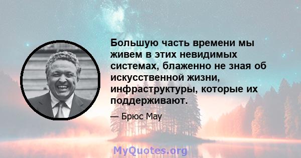 Большую часть времени мы живем в этих невидимых системах, блаженно не зная об искусственной жизни, инфраструктуры, которые их поддерживают.