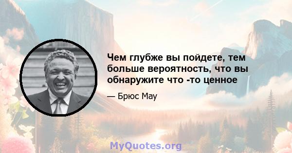 Чем глубже вы пойдете, тем больше вероятность, что вы обнаружите что -то ценное