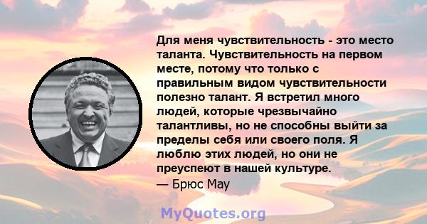 Для меня чувствительность - это место таланта. Чувствительность на первом месте, потому что только с правильным видом чувствительности полезно талант. Я встретил много людей, которые чрезвычайно талантливы, но не