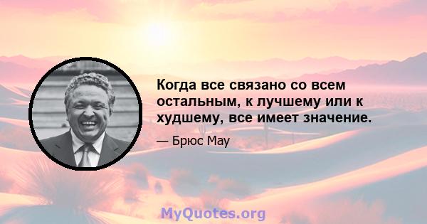 Когда все связано со всем остальным, к лучшему или к худшему, все имеет значение.