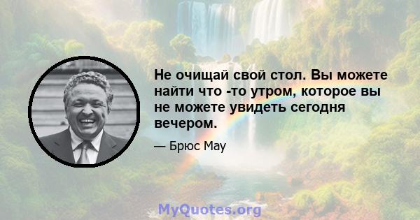 Не очищай свой стол. Вы можете найти что -то утром, которое вы не можете увидеть сегодня вечером.