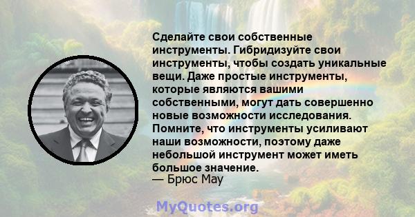 Сделайте свои собственные инструменты. Гибридизуйте свои инструменты, чтобы создать уникальные вещи. Даже простые инструменты, которые являются вашими собственными, могут дать совершенно новые возможности исследования.