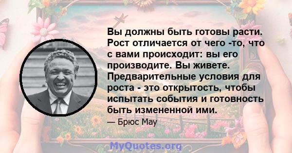 Вы должны быть готовы расти. Рост отличается от чего -то, что с вами происходит: вы его производите. Вы живете. Предварительные условия для роста - это открытость, чтобы испытать события и готовность быть измененной ими.