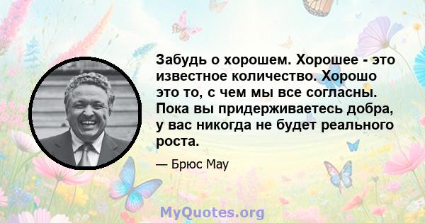 Забудь о хорошем. Хорошее - это известное количество. Хорошо это то, с чем мы все согласны. Пока вы придерживаетесь добра, у вас никогда не будет реального роста.