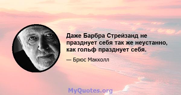 Даже Барбра Стрейзанд не празднует себя так же неустанно, как гольф празднует себя.