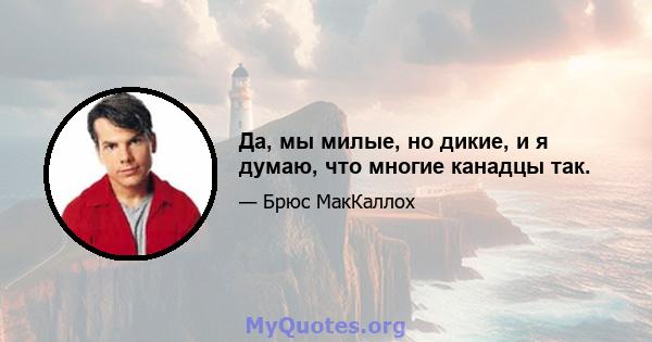 Да, мы милые, но дикие, и я думаю, что многие канадцы так.